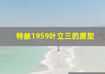 特赦1959叶立三的原型