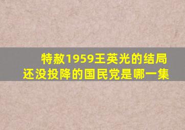 特赦1959王英光的结局还没投降的国民党是哪一集