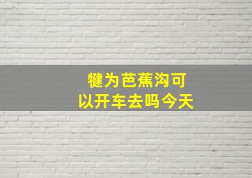 犍为芭蕉沟可以开车去吗今天