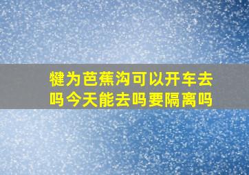 犍为芭蕉沟可以开车去吗今天能去吗要隔离吗