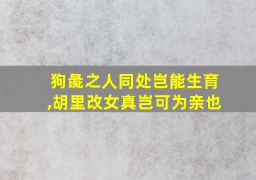 狗彘之人同处岂能生育,胡里改女真岂可为亲也