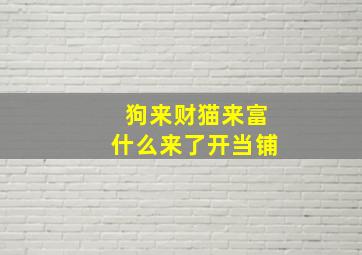 狗来财猫来富什么来了开当铺