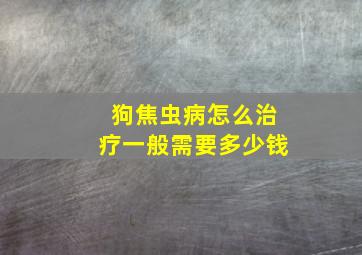 狗焦虫病怎么治疗一般需要多少钱