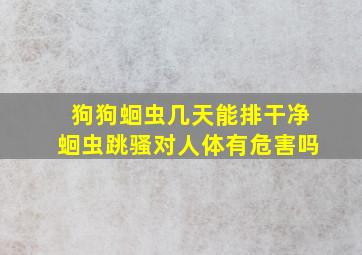 狗狗蛔虫几天能排干净蛔虫跳骚对人体有危害吗