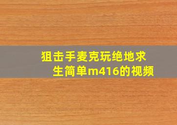 狙击手麦克玩绝地求生简单m416的视频