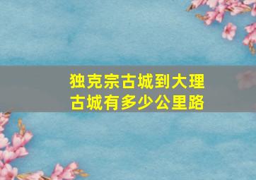 独克宗古城到大理古城有多少公里路