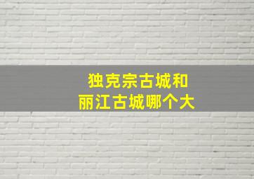 独克宗古城和丽江古城哪个大