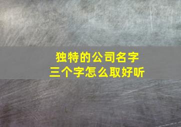 独特的公司名字三个字怎么取好听