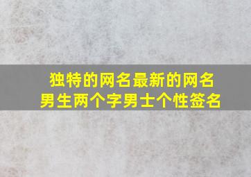 独特的网名最新的网名男生两个字男士个性签名