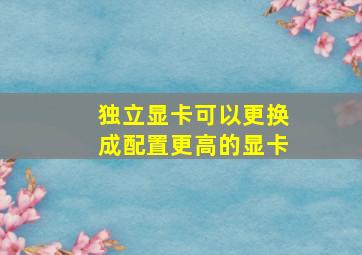 独立显卡可以更换成配置更高的显卡