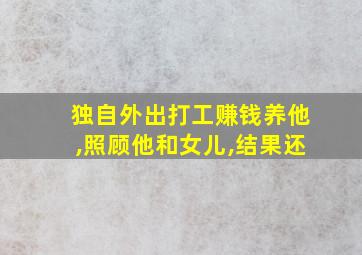 独自外出打工赚钱养他,照顾他和女儿,结果还