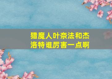 猎魔人叶奈法和杰洛特谁厉害一点啊