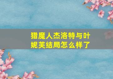 猎魔人杰洛特与叶妮芙结局怎么样了