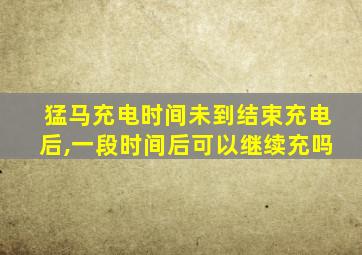 猛马充电时间未到结束充电后,一段时间后可以继续充吗