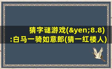 猜字谜游戏(¥8.8):白马一骑如意郎(猜一红楼人)