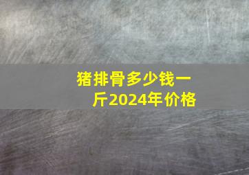 猪排骨多少钱一斤2024年价格