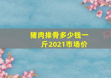 猪肉排骨多少钱一斤2021市场价