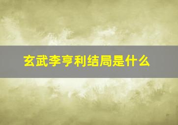 玄武李亨利结局是什么