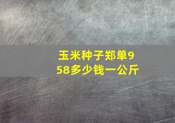 玉米种子郑单958多少钱一公斤