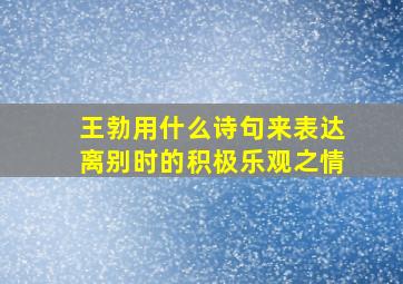 王勃用什么诗句来表达离别时的积极乐观之情