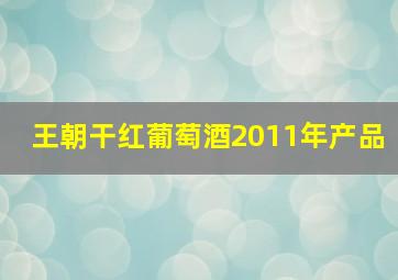 王朝干红葡萄酒2011年产品