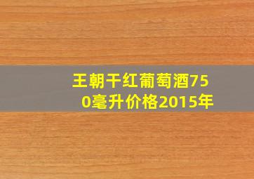 王朝干红葡萄酒750毫升价格2015年