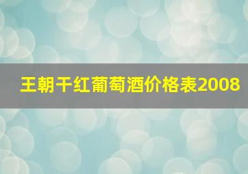 王朝干红葡萄酒价格表2008