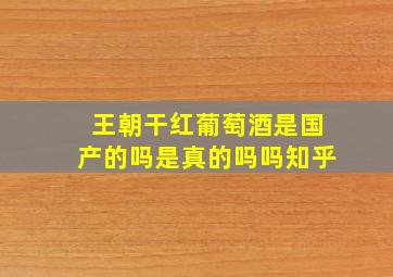 王朝干红葡萄酒是国产的吗是真的吗吗知乎