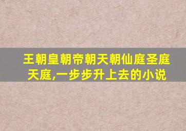 王朝皇朝帝朝天朝仙庭圣庭天庭,一步步升上去的小说