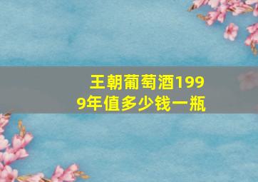 王朝葡萄酒1999年值多少钱一瓶