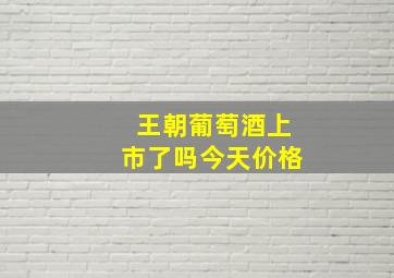 王朝葡萄酒上市了吗今天价格