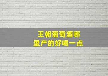 王朝葡萄酒哪里产的好喝一点