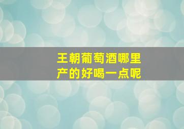 王朝葡萄酒哪里产的好喝一点呢