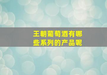 王朝葡萄酒有哪些系列的产品呢