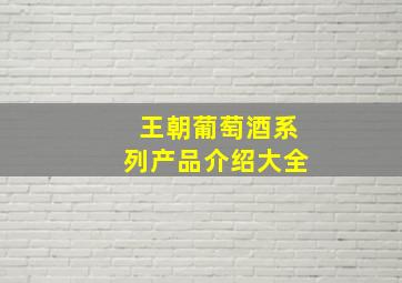 王朝葡萄酒系列产品介绍大全