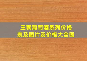 王朝葡萄酒系列价格表及图片及价格大全图