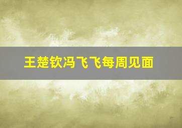 王楚钦冯飞飞每周见面