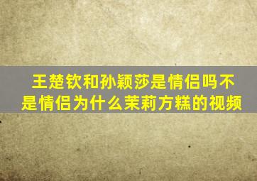 王楚钦和孙颖莎是情侣吗不是情侣为什么茉莉方糕的视频