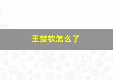 王楚钦怎么了