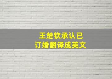 王楚钦承认已订婚翻译成英文