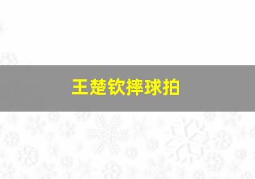 王楚钦摔球拍