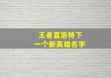 王者夏洛特下一个新英雄名字