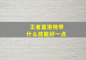 王者夏洛特带什么技能好一点