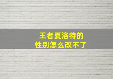 王者夏洛特的性别怎么改不了