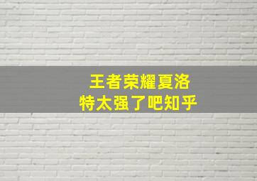 王者荣耀夏洛特太强了吧知乎