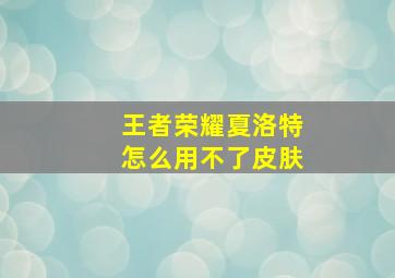 王者荣耀夏洛特怎么用不了皮肤