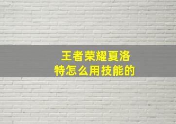 王者荣耀夏洛特怎么用技能的