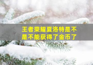 王者荣耀夏洛特是不是不能获得了金币了