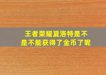 王者荣耀夏洛特是不是不能获得了金币了呢