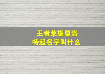 王者荣耀夏洛特起名字叫什么